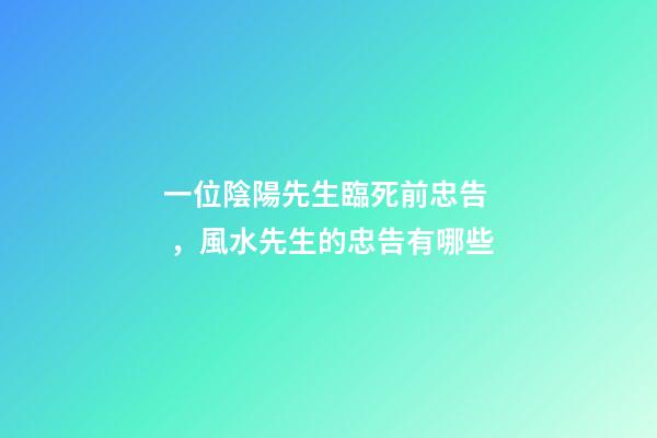 一位陰陽先生臨死前忠告，風水先生的忠告有哪些